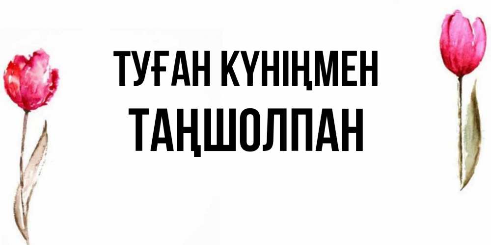 Күн сайын ашық хат с именем, ТАҢШОЛПАН Туған күніңмен открытки акварелью с цветами Онлайн тегін жүктеп алу тілектері бар керемет карта 