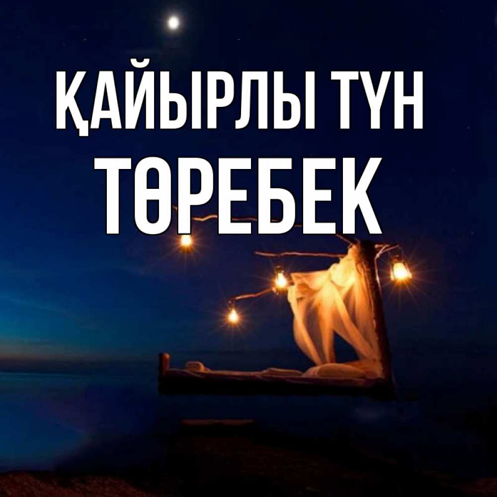 Күн сайын ашық хат с именем, ТӨРЕБЕК Қайырлы түн милый мой Онлайн тегін жүктеп алу тілектері бар керемет карта 
