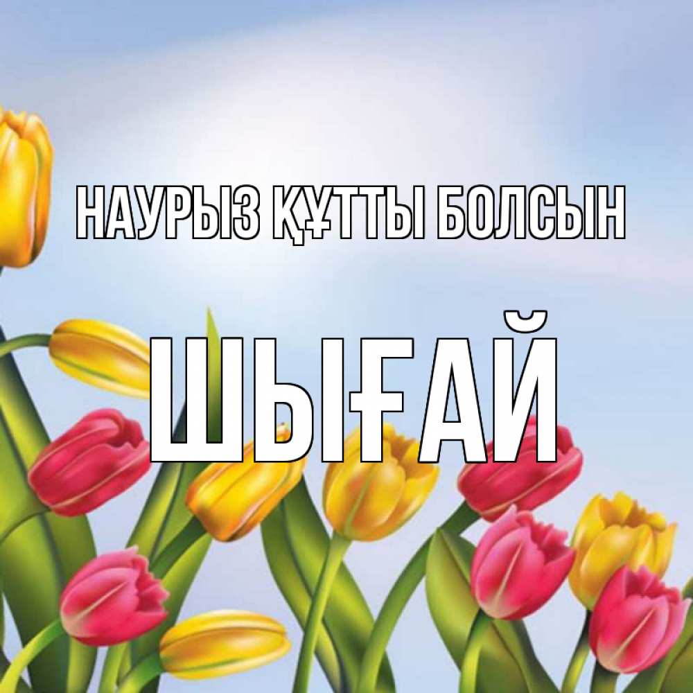 Күн сайын ашық хат с именем, ШЫҒАЙ Наурыз құтты болсын наурыз Онлайн тегін жүктеп алу тілектері бар керемет карта 