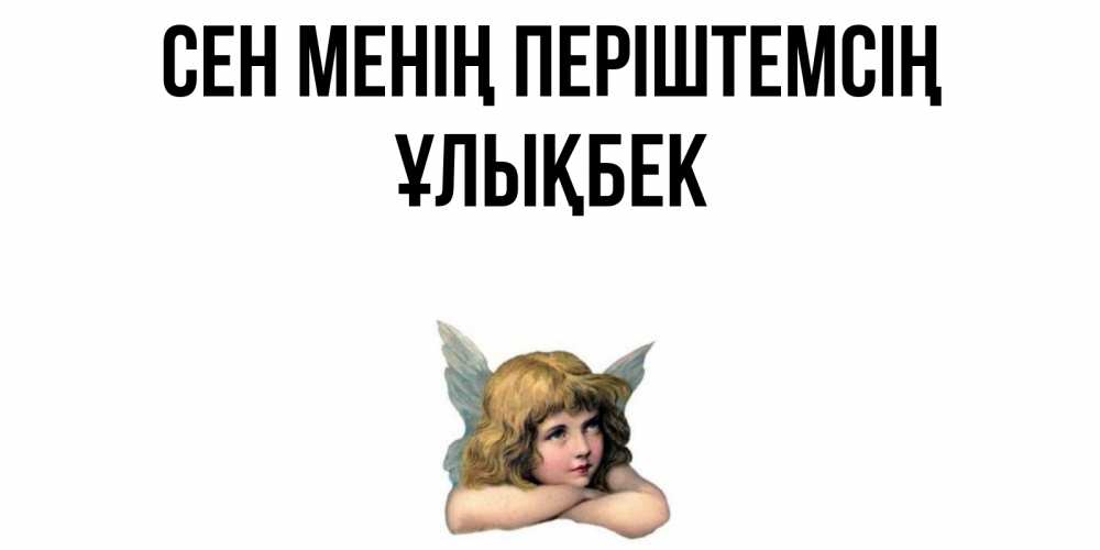 Күн сайын ашық хат с именем, ҰЛЫҚБЕК Сен менің періштемсің ангел Онлайн тегін жүктеп алу тілектері бар керемет карта 
