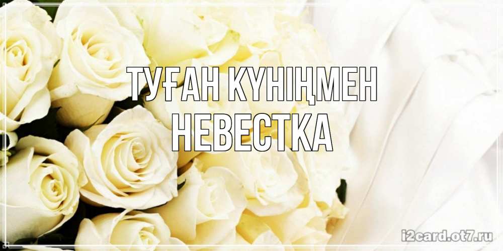 Күн сайын ашық хат с именем, Невестка Туған күніңмен белые розы в букете Онлайн тегін жүктеп алу тілектері бар керемет карта 