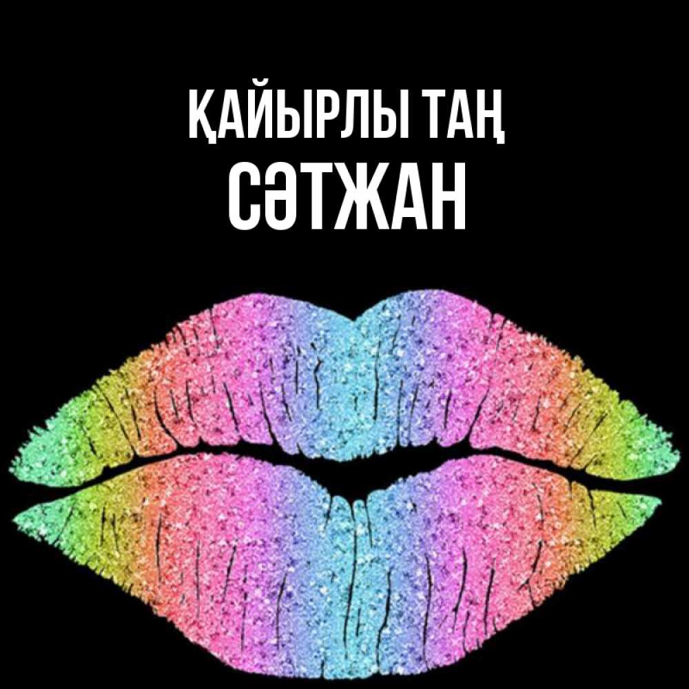 Күн сайын ашық хат с именем, СӘТЖАН Қайырлы таң радужные губы Онлайн тегін жүктеп алу тілектері бар керемет карта 