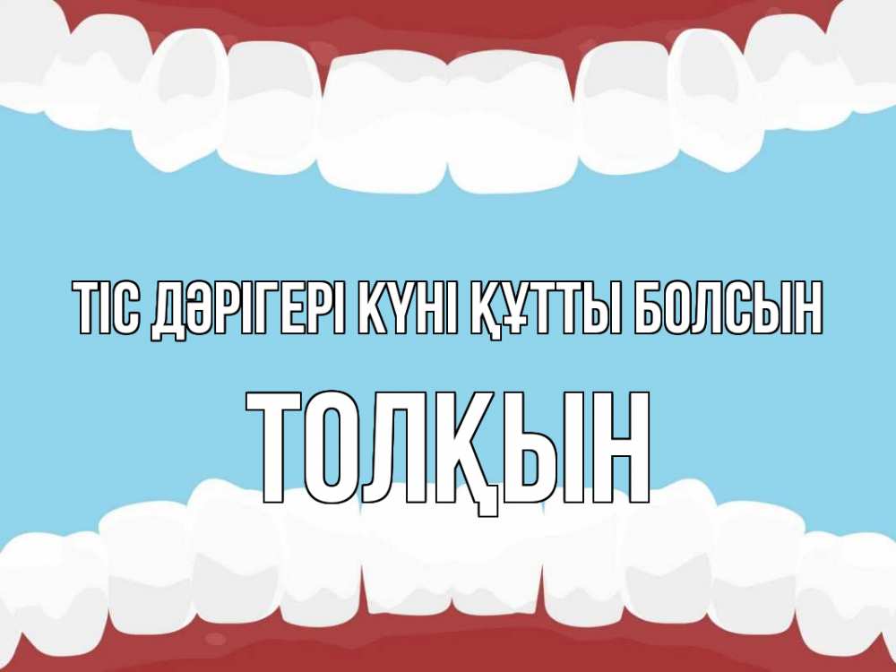 Күн сайын ашық хат с именем, ТОЛҚЫН Тіс дәрігері күні құтты болсын с днем стоматолога Онлайн тегін жүктеп алу тілектері бар керемет карта 