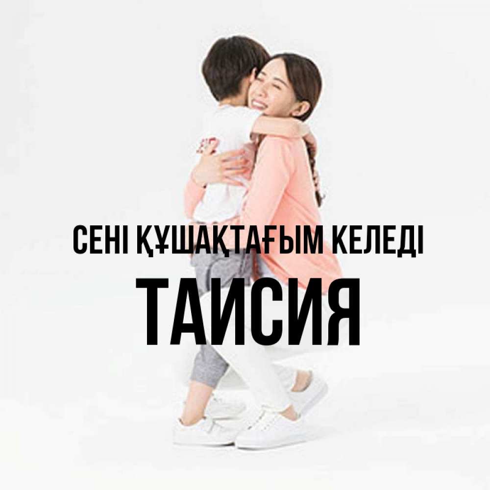 Күн сайын ашық хат с именем, Таисия сені құшақтағым келеді соскучилась по сыну Онлайн тегін жүктеп алу тілектері бар керемет карта 