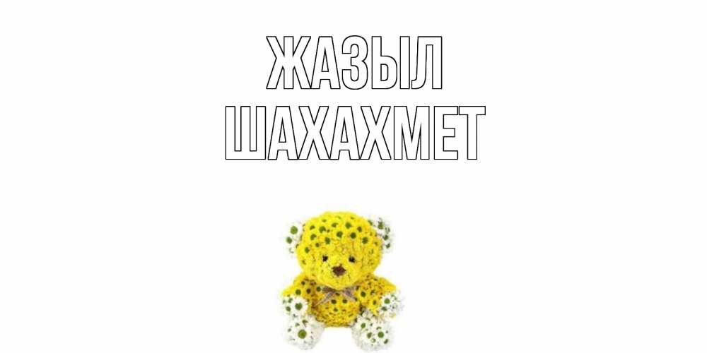 Күн сайын ашық хат с именем, ШАХАХМЕТ Жазыл мишка Онлайн тегін жүктеп алу тілектері бар керемет карта 