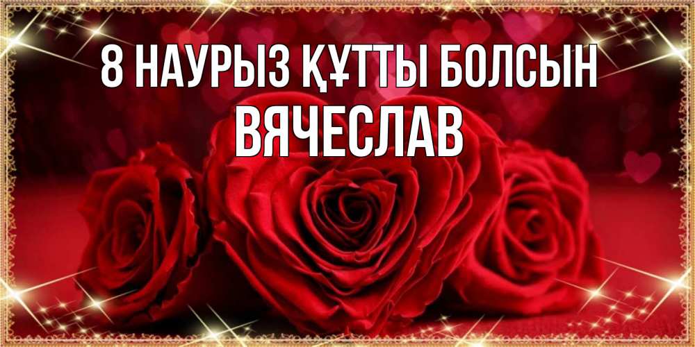 Күн сайын ашық хат с именем, Вячеслав 8 наурыз құтты болсын три красные розы Онлайн тегін жүктеп алу тілектері бар керемет карта 