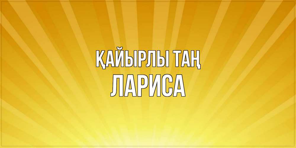 Күн сайын ашық хат с именем, Лариса Қайырлы таң пожелания доброго утра Онлайн тегін жүктеп алу тілектері бар керемет карта 