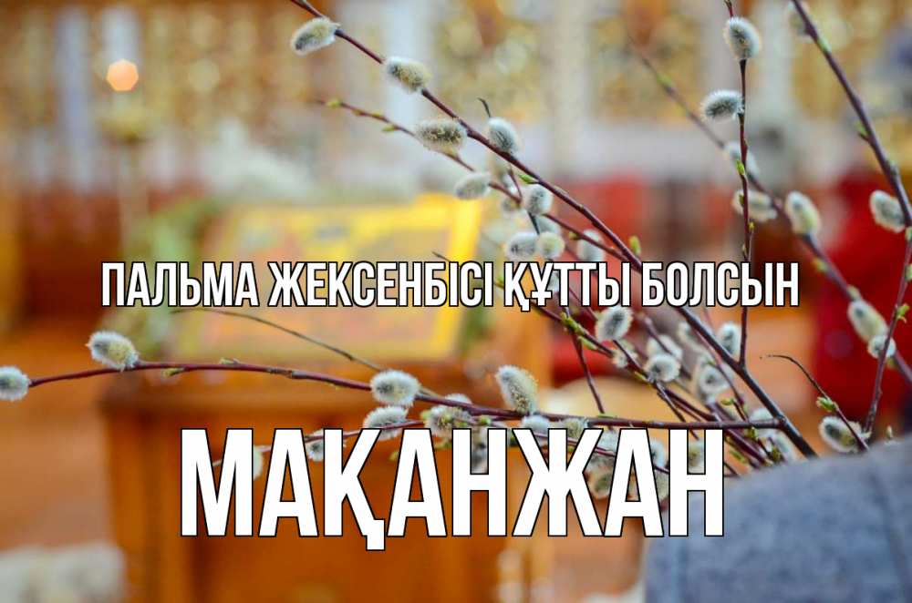 Күн сайын ашық хат с именем, Мақанжан Пальма жексенбісі құтты болсын верба Онлайн тегін жүктеп алу тілектері бар керемет карта 