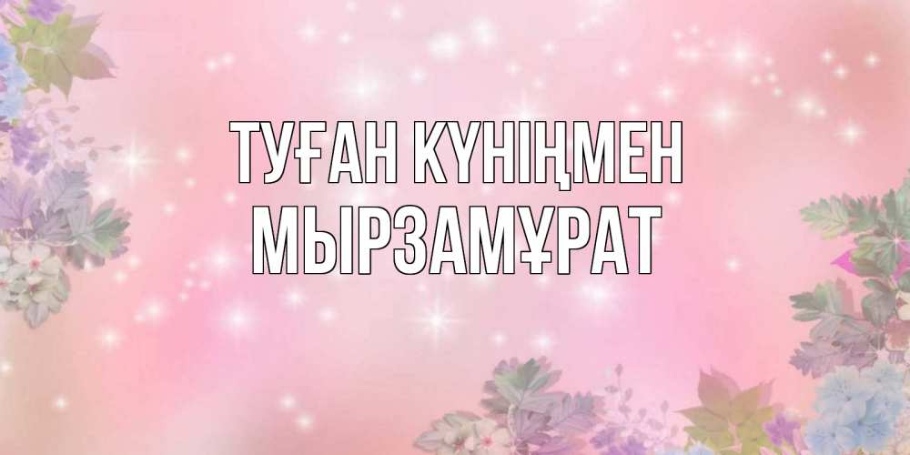 Күн сайын ашық хат с именем, Мырзамұрат Туған күніңмен открыта с цветами в нежных тонах Онлайн тегін жүктеп алу тілектері бар керемет карта 