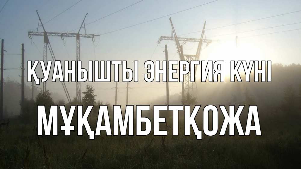 Күн сайын ашық хат с именем, Мұқамбетқожа Қуанышты энергия күні ЛЭП Онлайн тегін жүктеп алу тілектері бар керемет карта 
