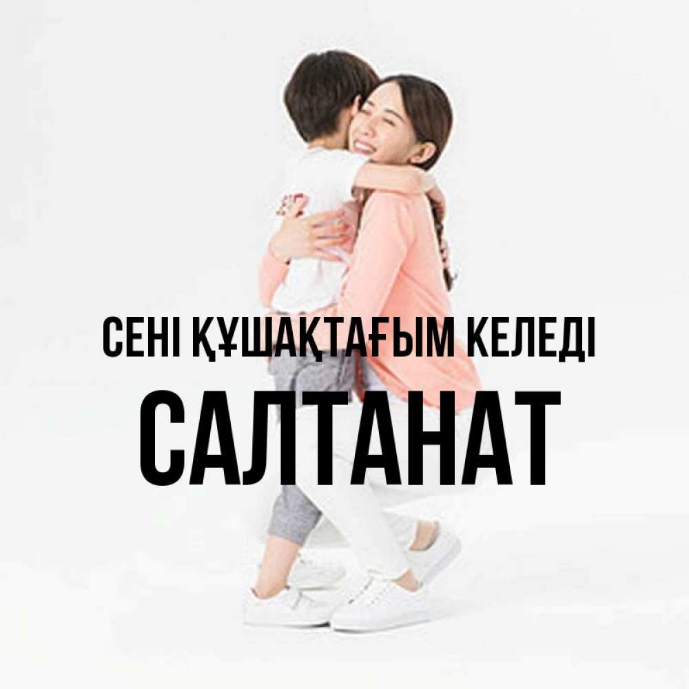 Күн сайын ашық хат с именем, САЛТАНАТ сені құшақтағым келеді соскучилась по сыну Онлайн тегін жүктеп алу тілектері бар керемет карта 