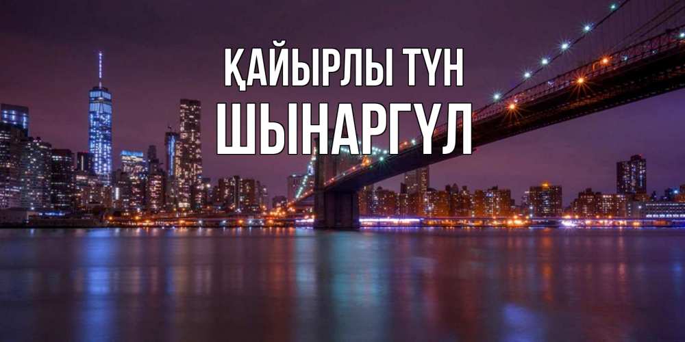 Күн сайын ашық хат с именем, ШЫНАРГҮЛ Қайырлы түн ночной мост Онлайн тегін жүктеп алу тілектері бар керемет карта 
