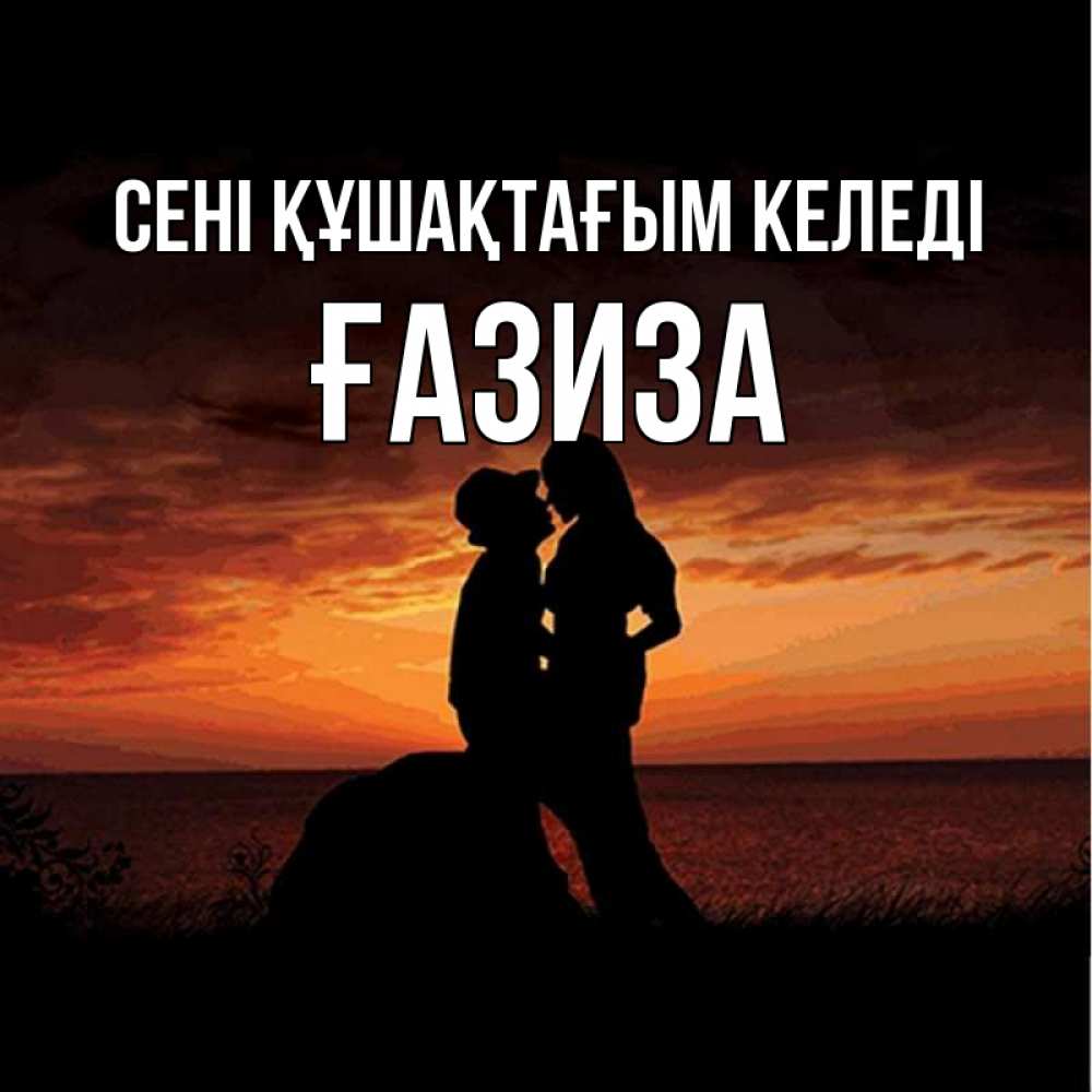 Күн сайын ашық хат с именем, ҒАЗИЗА сені құшақтағым келеді парень и девушка и оранжевое небо Онлайн тегін жүктеп алу тілектері бар керемет карта 