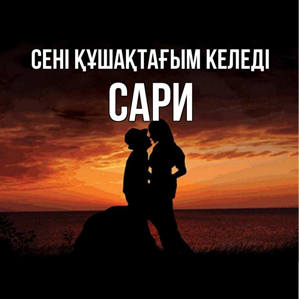 Күн сайын ашық хат с именем, САРИ сені құшақтағым келеді парень и девушка и оранжевое небо Онлайн тегін жүктеп алу тілектері бар керемет карта 