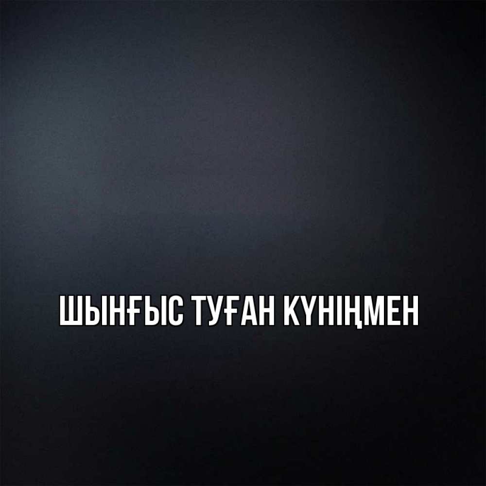 Картинка  с именем , ШЫНҒЫС! ТУҒАН КҮНІҢМЕН!
