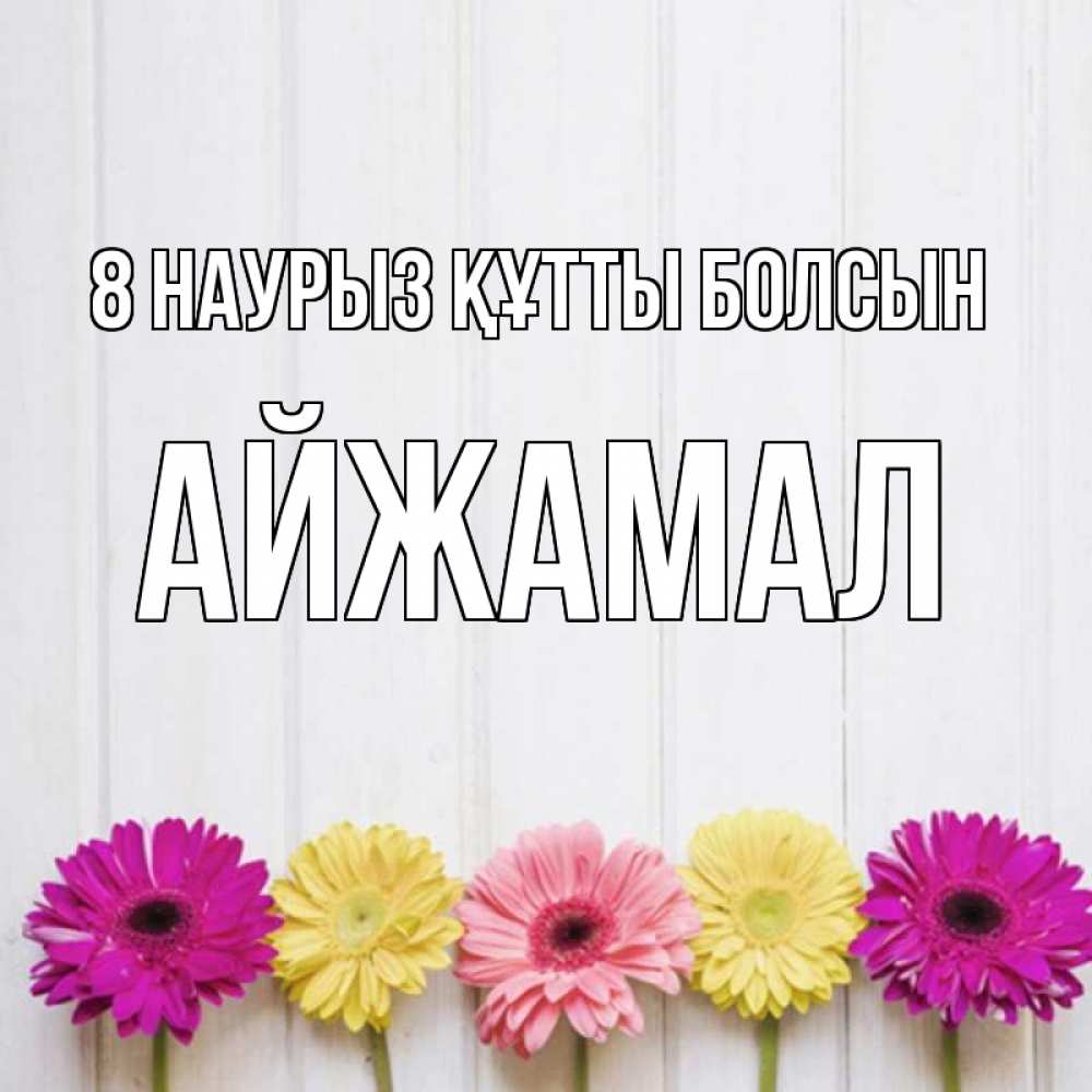 Күн сайын ашық хат с именем, АЙЖАМАЛ 8 наурыз құтты болсын женщинам 1 Онлайн тегін жүктеп алу тілектері бар керемет карта 