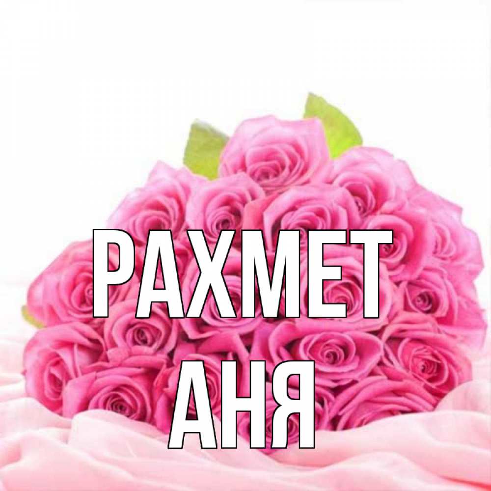 Күн сайын ашық хат с именем, Аня рахмет розовые розы с подписью Онлайн тегін жүктеп алу тілектері бар керемет карта 