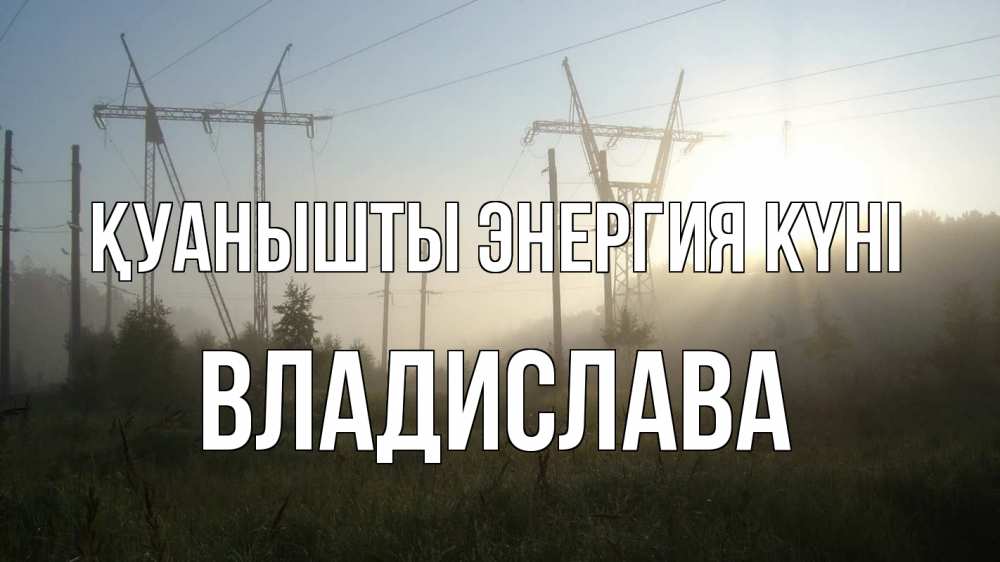 Күн сайын ашық хат с именем, Владислава Қуанышты энергия күні ЛЭП Онлайн тегін жүктеп алу тілектері бар керемет карта 