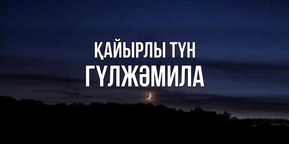Күн сайын ашық хат с именем, ГҮЛЖӘМИЛА Қайырлы түн месяц Онлайн тегін жүктеп алу тілектері бар керемет карта 
