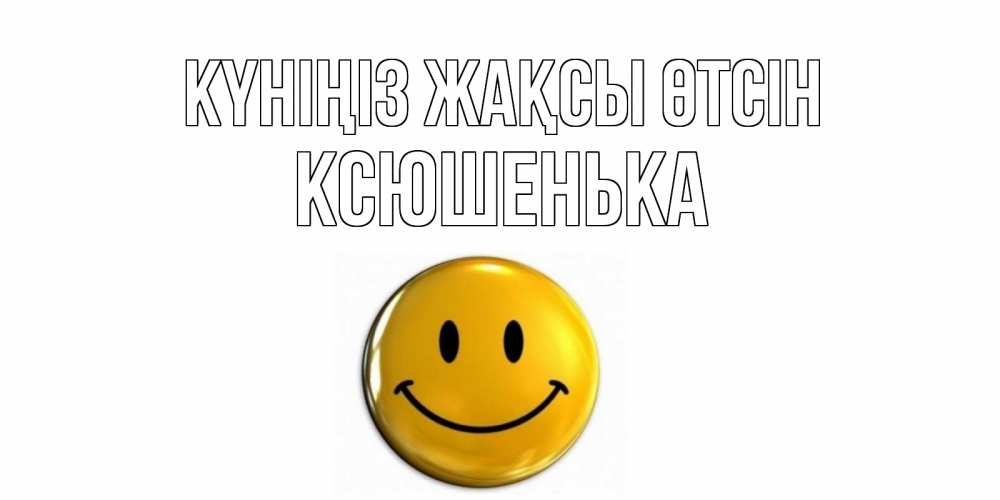 Күн сайын ашық хат с именем, Ксюшенька Күніңіз жақсы өтсін отличного дня Онлайн тегін жүктеп алу тілектері бар керемет карта 