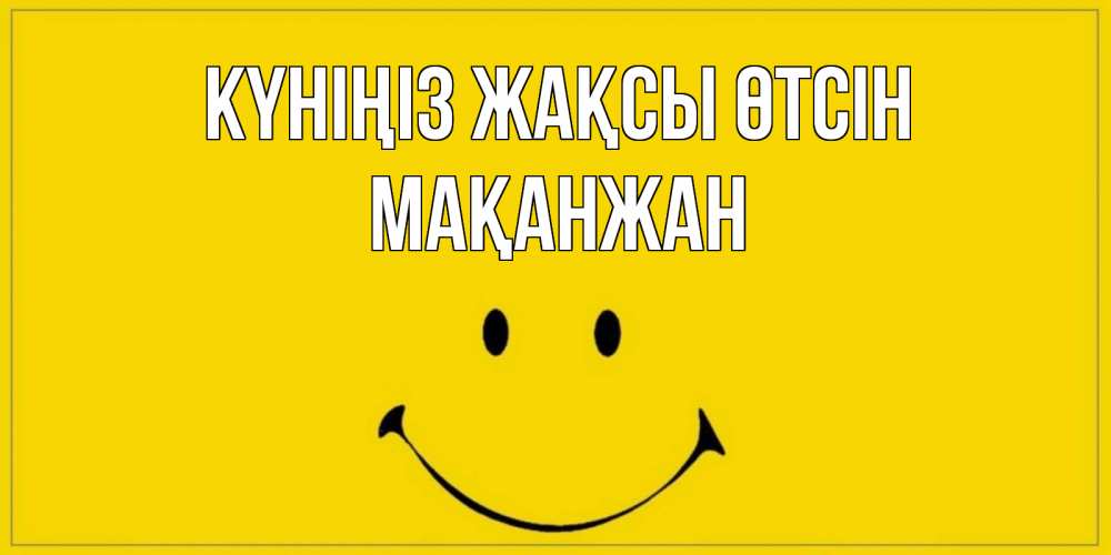 Күн сайын ашық хат с именем, Мақанжан Күніңіз жақсы өтсін улыбка Онлайн тегін жүктеп алу тілектері бар керемет карта 