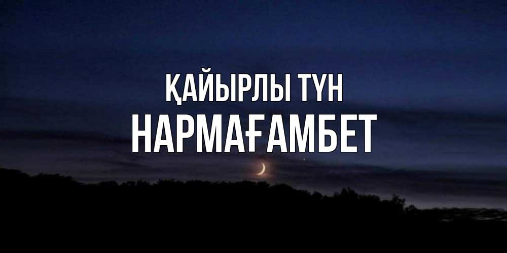Күн сайын ашық хат с именем, НАРМАҒАМБЕТ Қайырлы түн месяц Онлайн тегін жүктеп алу тілектері бар керемет карта 