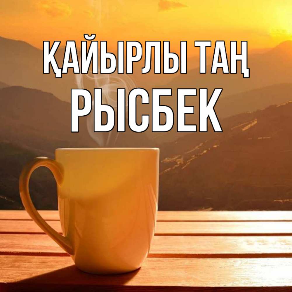 Күн сайын ашық хат с именем, РЫСБЕК Қайырлы таң кофе в горах Онлайн тегін жүктеп алу тілектері бар керемет карта 