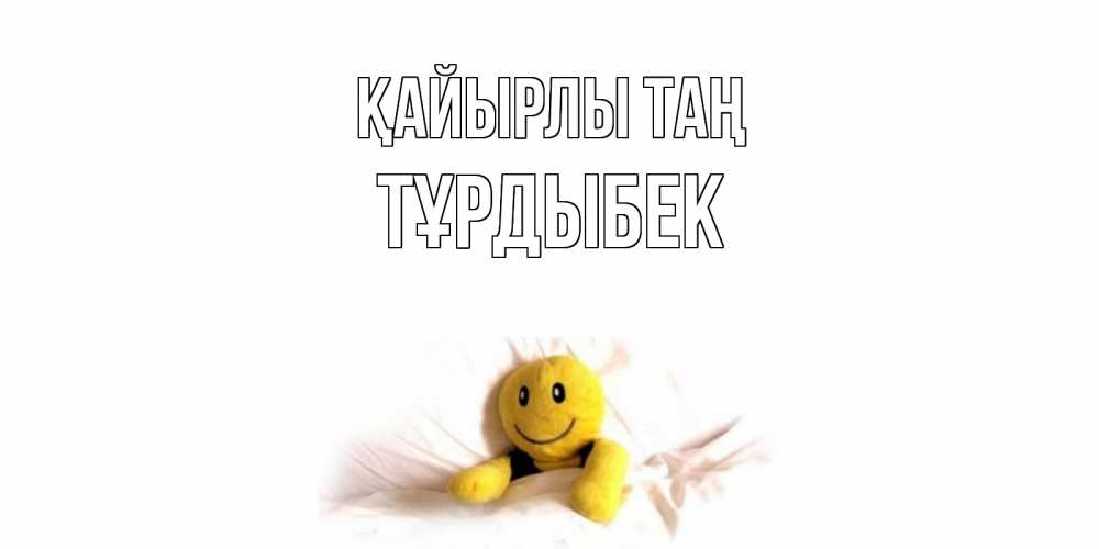 Күн сайын ашық хат с именем, ТҰРДЫБЕК Қайырлы таң смайл, кровать Онлайн тегін жүктеп алу тілектері бар керемет карта 