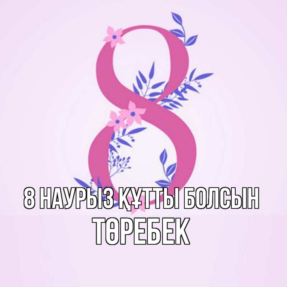 Күн сайын ашық хат с именем, ТӨРЕБЕК 8 наурыз құтты болсын международный женский день Онлайн тегін жүктеп алу тілектері бар керемет карта 