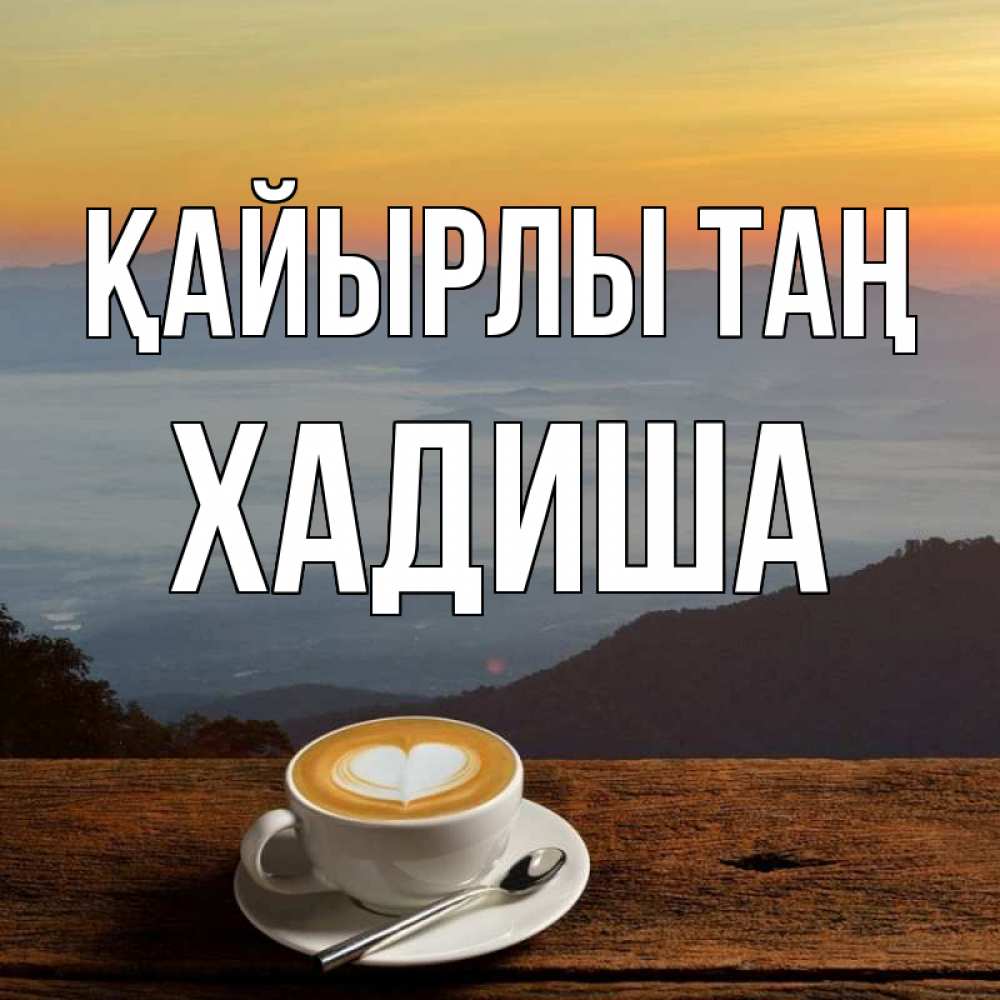 Күн сайын ашық хат с именем, ХАДИША Қайырлы таң кофе на высоте Онлайн тегін жүктеп алу тілектері бар керемет карта 