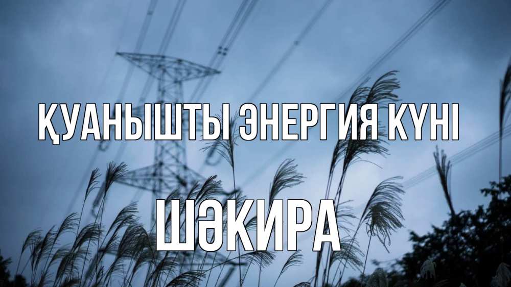 Күн сайын ашық хат с именем, ШӘКИРА Қуанышты энергия күні ЛЭП электричество Онлайн тегін жүктеп алу тілектері бар керемет карта 