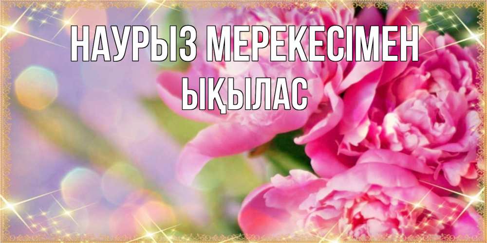 Күн сайын ашық хат с именем, ЫҚЫЛАС Наурыз мерекесімен красивые открытки с текстом для любимых дам Онлайн тегін жүктеп алу тілектері бар керемет карта 