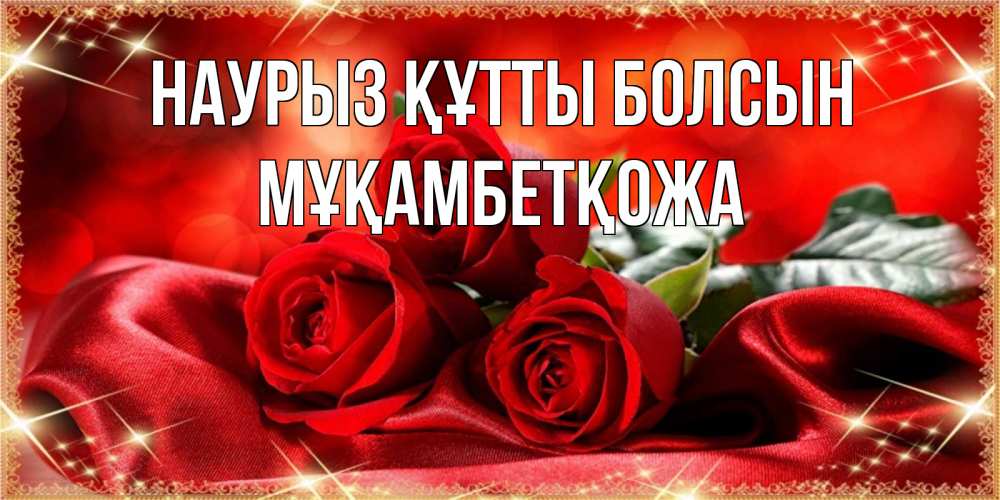 Күн сайын ашық хат с именем, Мұқамбетқожа Наурыз құтты болсын открытка красного цвета с розами на наурыз Онлайн тегін жүктеп алу тілектері бар керемет карта 