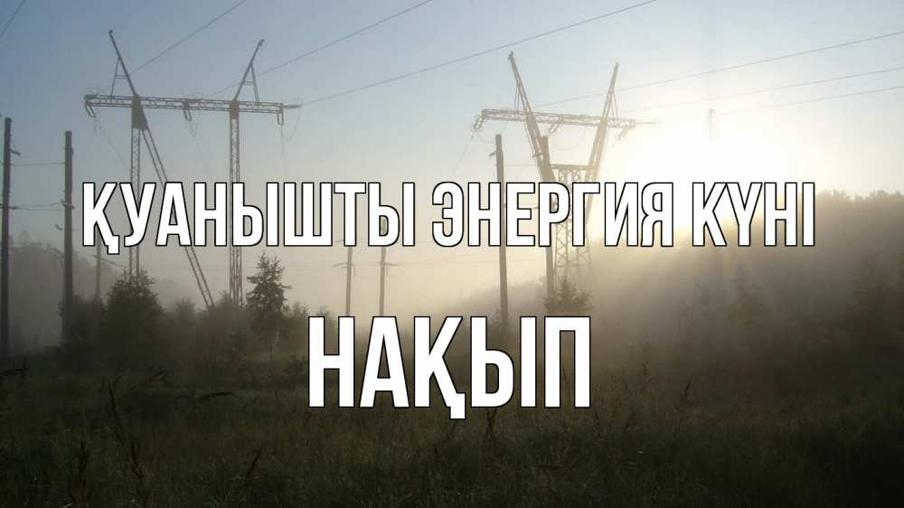 Күн сайын ашық хат с именем, НАҚЫП Қуанышты энергия күні ЛЭП Онлайн тегін жүктеп алу тілектері бар керемет карта 