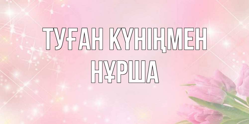 Күн сайын ашық хат с именем, НҰРША Туған күніңмен открытки в нежных цветах Онлайн тегін жүктеп алу тілектері бар керемет карта 