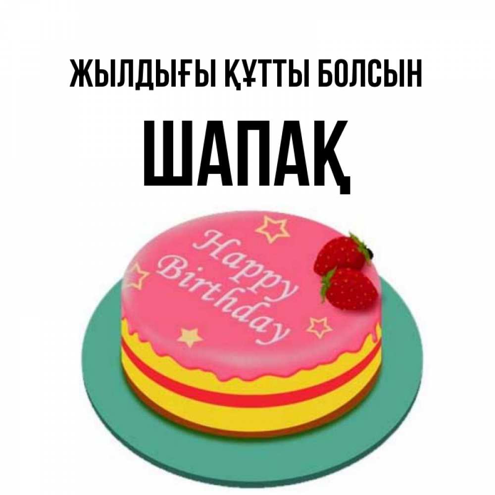 Күн сайын ашық хат с именем, ШАПАҚ Жылдығы құтты болсын торт, клубника, днюха Онлайн тегін жүктеп алу тілектері бар керемет карта 