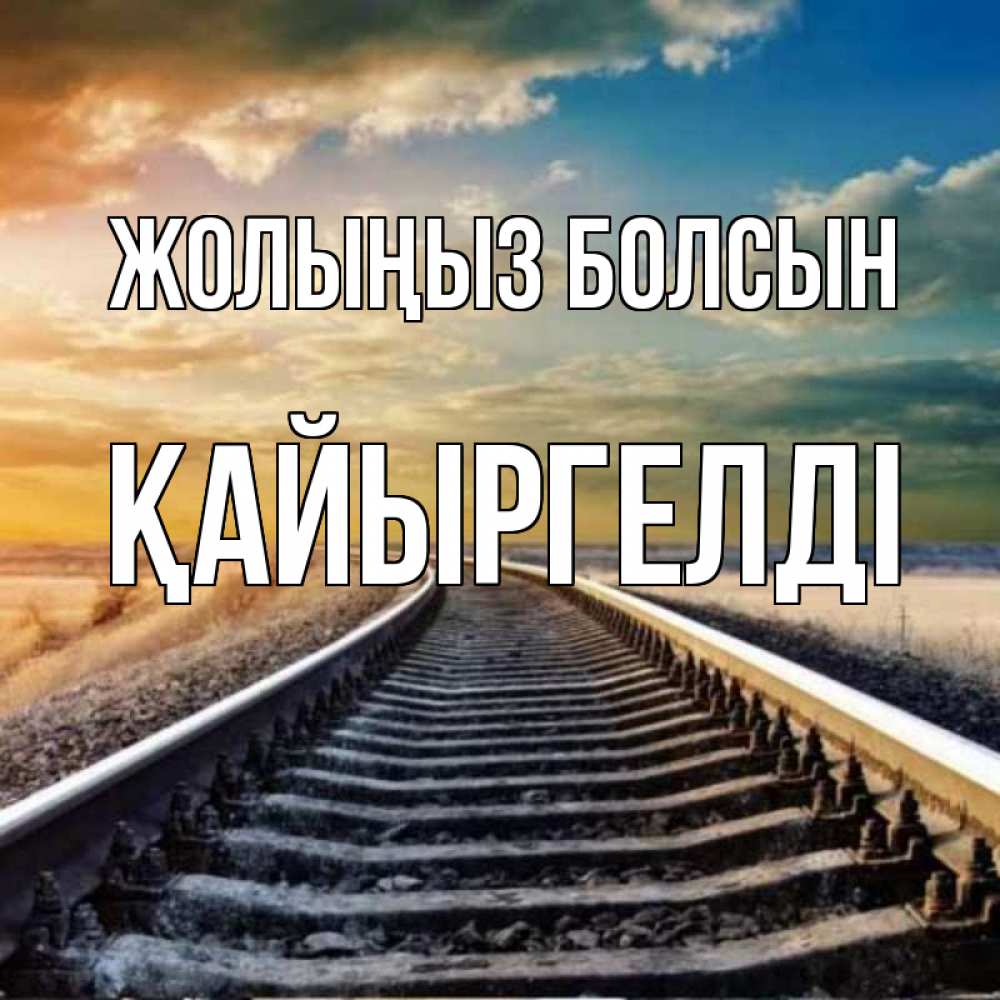 Күн сайын ашық хат с именем, Қайыргелді Жолыңыз болсын рельсы уходящие в даль Онлайн тегін жүктеп алу тілектері бар керемет карта 