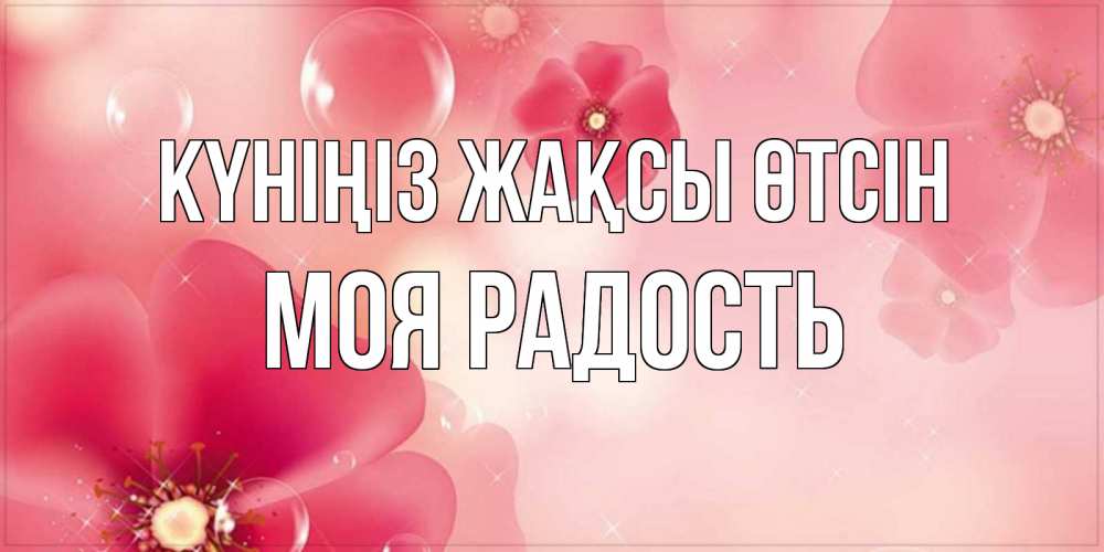 Күн сайын ашық хат с именем, Моя-радость Күніңіз жақсы өтсін красивая открытка с цветами Онлайн тегін жүктеп алу тілектері бар керемет карта 