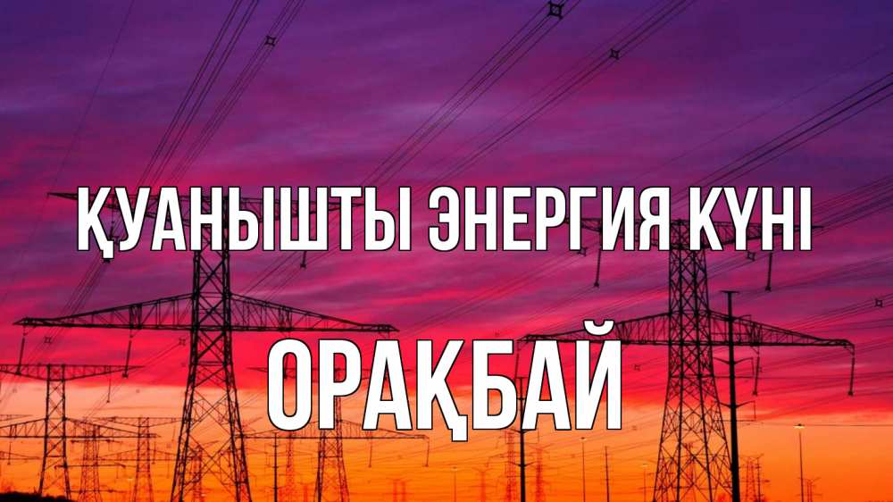 Күн сайын ашық хат с именем, ОРАҚБАЙ Қуанышты энергия күні энергия электричество закат Онлайн тегін жүктеп алу тілектері бар керемет карта 