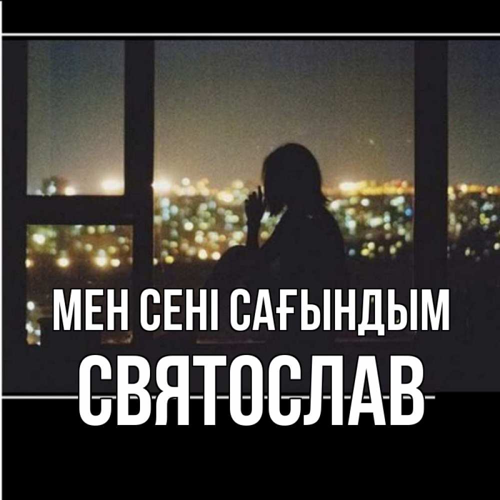 Күн сайын ашық хат с именем, Святослав Мен сені сағындым у окна Онлайн тегін жүктеп алу тілектері бар керемет карта 