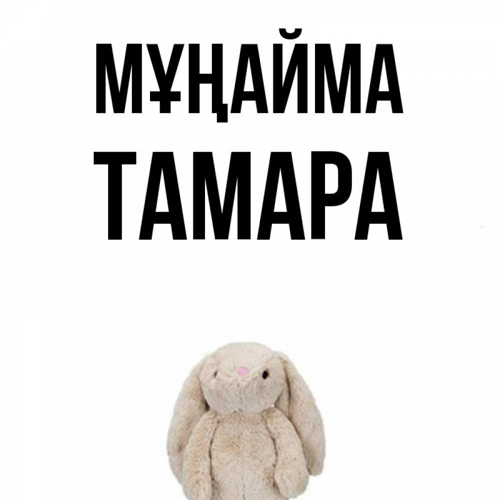 Күн сайын ашық хат с именем, ТАМАРА Мұңайма детская игрушка зайчика Онлайн тегін жүктеп алу тілектері бар керемет карта 