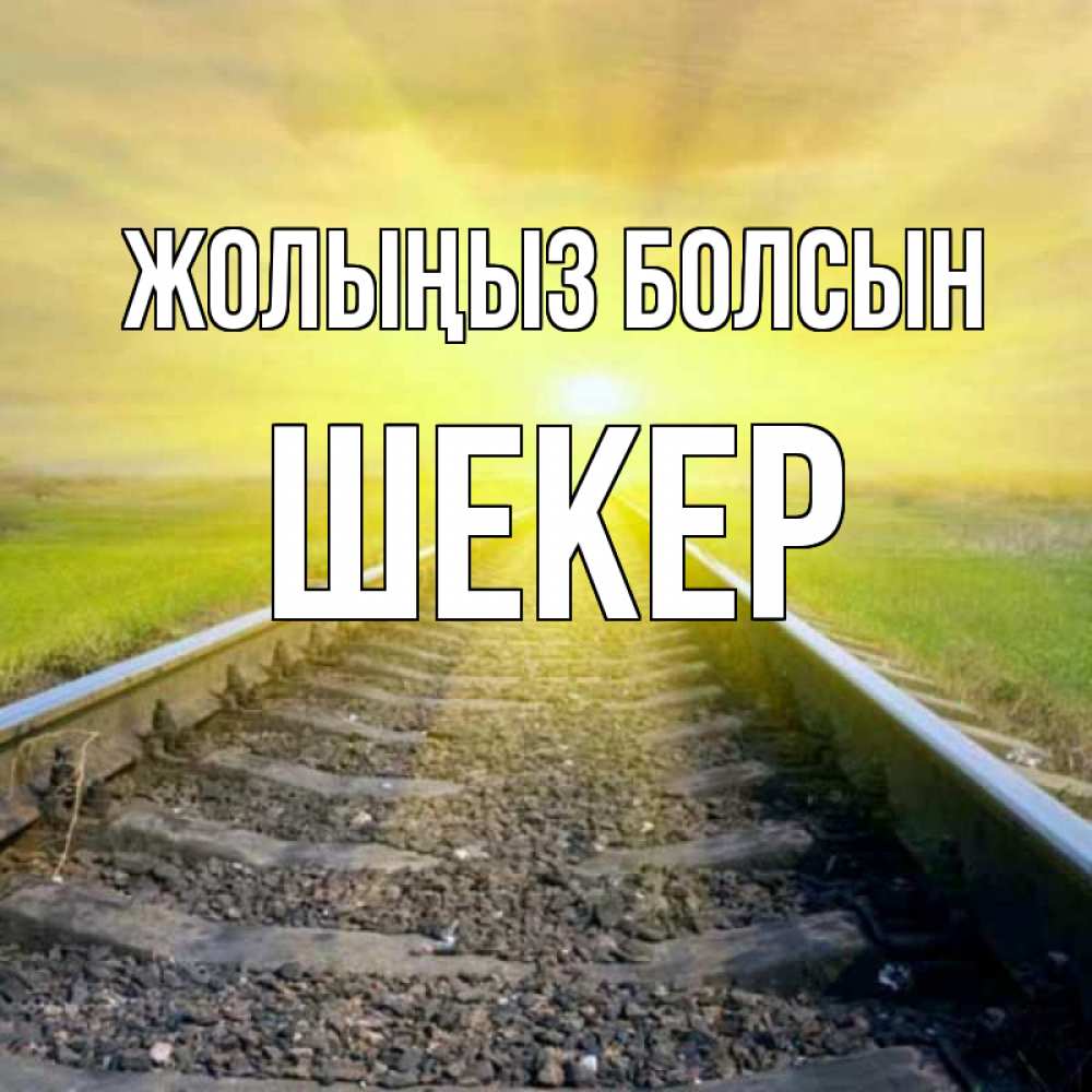 Күн сайын ашық хат с именем, ШЕКЕР Жолыңыз болсын красивая железная дорога Онлайн тегін жүктеп алу тілектері бар керемет карта 