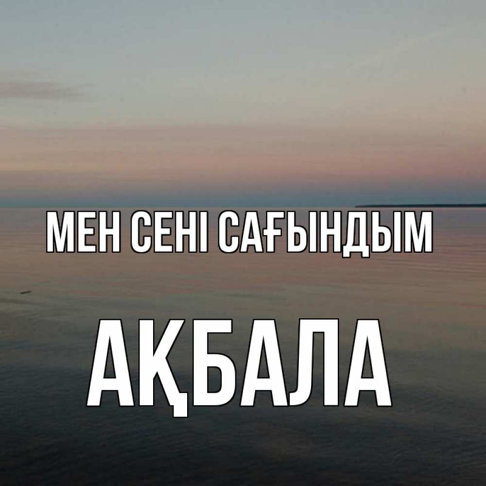 Күн сайын ашық хат с именем, АҚБАЛА Мен сені сағындым пусто Онлайн тегін жүктеп алу тілектері бар керемет карта 