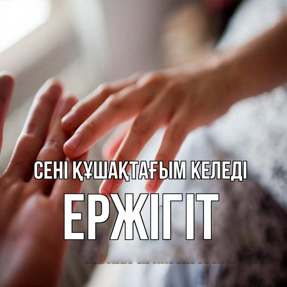 Күн сайын ашық хат с именем, Ержігіт сені құшақтағым келеді прикосновение Онлайн тегін жүктеп алу тілектері бар керемет карта 