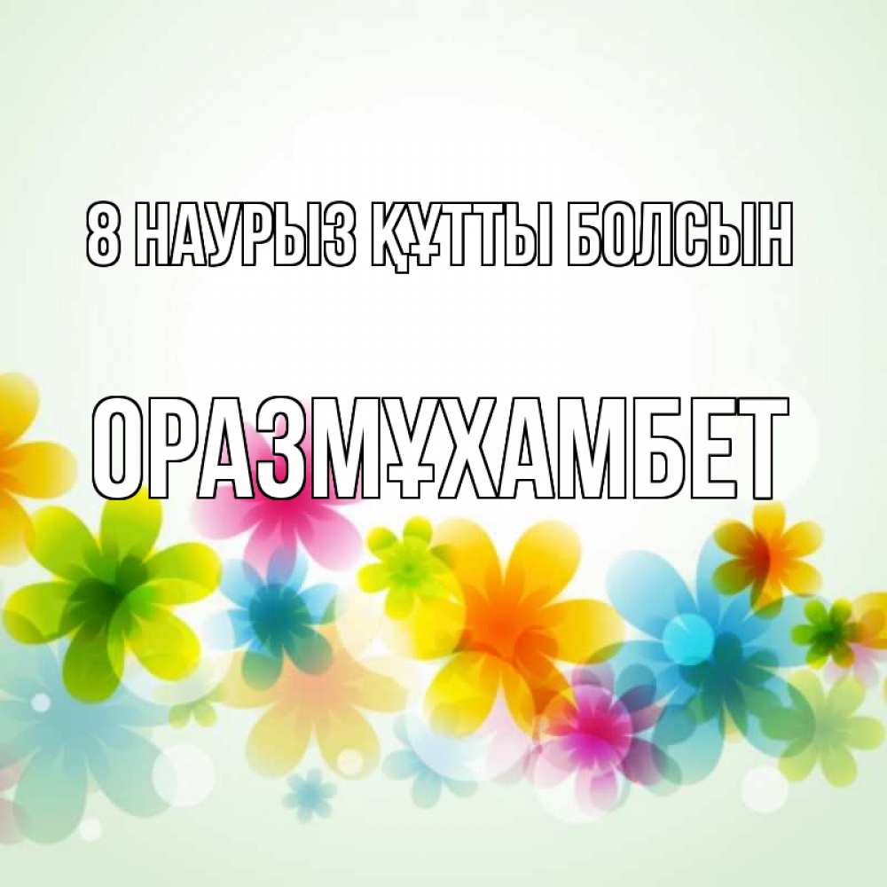 Күн сайын ашық хат с именем, ОРАЗМҰХАМБЕТ 8 наурыз құтты болсын цветы Онлайн тегін жүктеп алу тілектері бар керемет карта 
