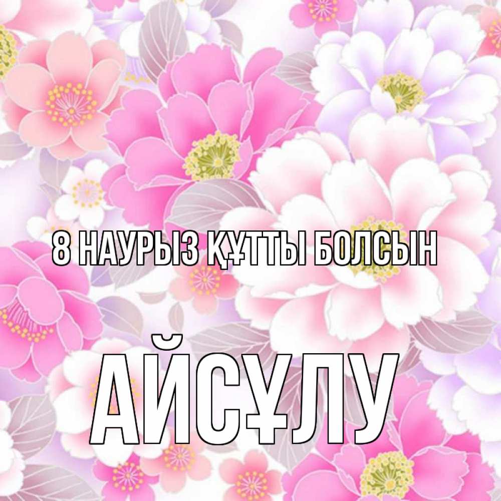 Күн сайын ашық хат с именем, АЙСҰЛУ 8 наурыз құтты болсын для женщин Онлайн тегін жүктеп алу тілектері бар керемет карта 