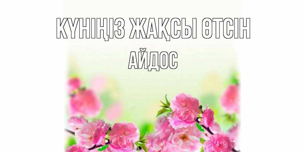 Күн сайын ашық хат с именем, Айдос Күніңіз жақсы өтсін цветы Онлайн тегін жүктеп алу тілектері бар керемет карта 