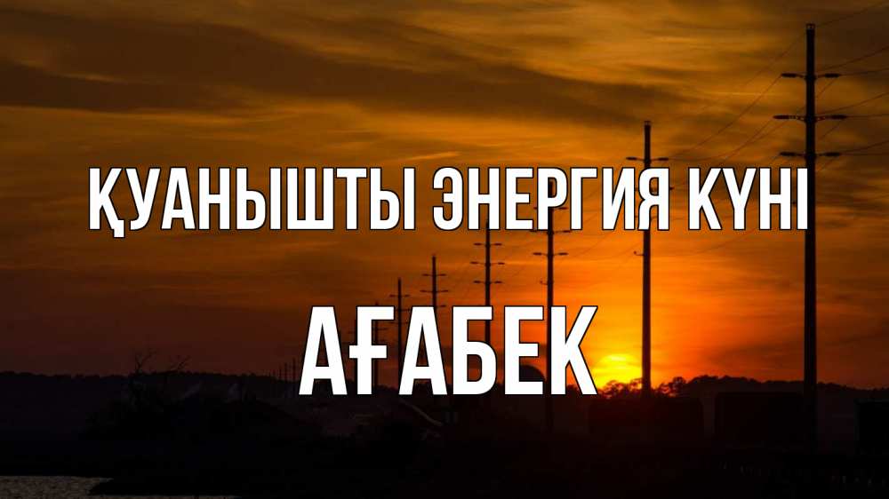Күн сайын ашық хат с именем, Ағабек Қуанышты энергия күні столбы провода закат Онлайн тегін жүктеп алу тілектері бар керемет карта 