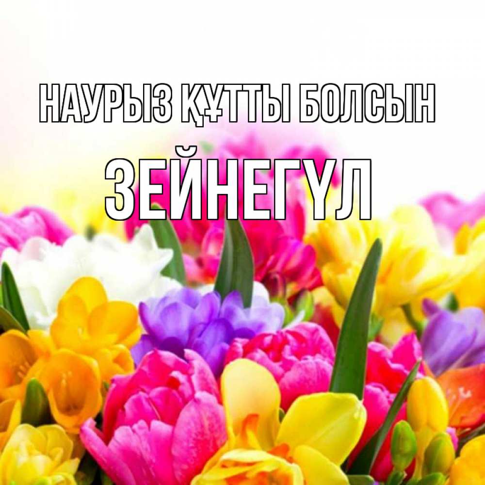 Күн сайын ашық хат с именем, ЗЕЙНЕГҮЛ Наурыз құтты болсын тюльпаны Онлайн тегін жүктеп алу тілектері бар керемет карта 