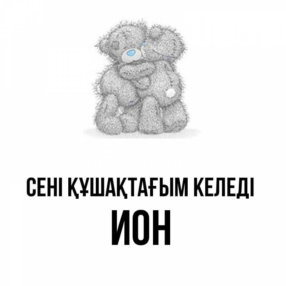 Күн сайын ашық хат с именем, Ион сені құшақтағым келеді два теддика Онлайн тегін жүктеп алу тілектері бар керемет карта 